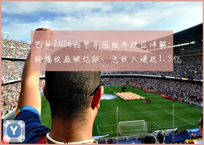 巴萨2026西甲夺冠经济效应详解:转播收益破亿欧,总收入逼近1.5亿欧的构成与来源