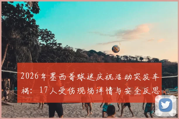 2026年墨西哥球迷庆祝活动突发车祸:17人受伤现场详情与安全反思,附球迷聚集安全指南