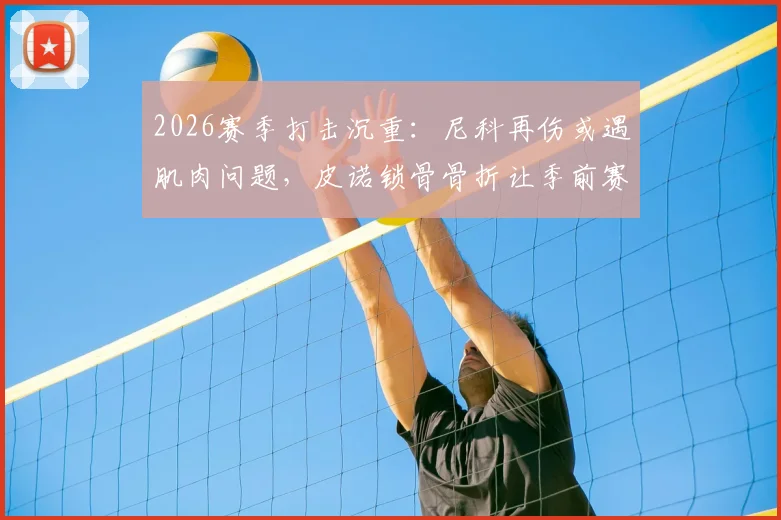 2026赛季打击沉重：尼科再伤或遇肌肉问题，皮诺锁骨骨折让季前赛蒙上阴影