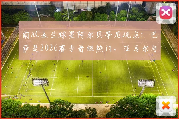 前AC米兰球星阿尔贝蒂尼观点：巴萨是2026赛季晋级热门，亚马尔与格列兹曼将起决定性作用