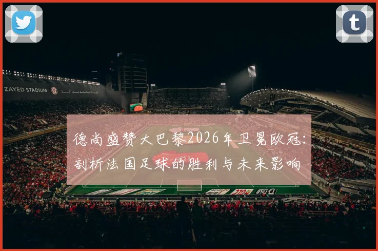 德尚盛赞大巴黎2026年卫冕欧冠：剖析法国足球的胜利与未来影响