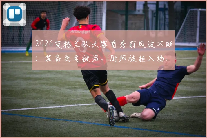 2026英格兰队大赛首秀前风波不断:装备离奇被盗、厨师被拒入场,再遭极端龙卷风警报,全队如何紧急应对?