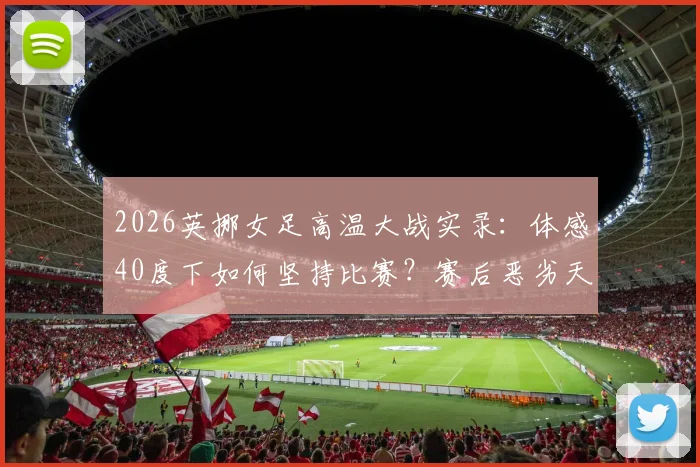 2026英挪女足高温大战实录:体感40度下如何坚持比赛?赛后恶劣天气应对指南
