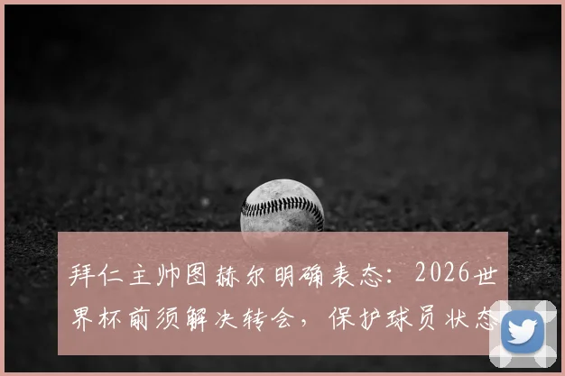 拜仁主帅图赫尔明确表态：2026世界杯前须解决转会，保护球员状态是重中之重