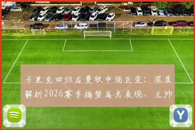 卡里克回归后曼联中场巨变：深度解析2026赛季梅努高光表现，主帅亲承进球功劳另有其人