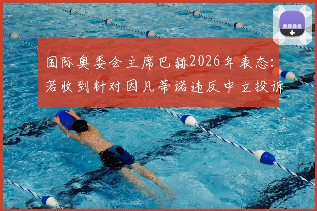 国际奥委会主席巴赫2026年表态：若收到针对因凡蒂诺违反中立投诉，将启动正式审查程序