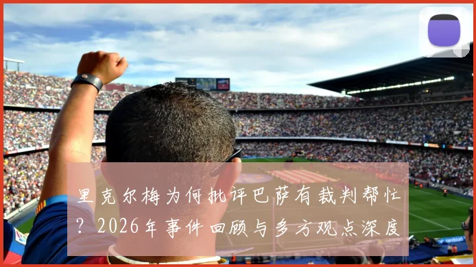 里克尔梅为何批评巴萨有裁判帮忙？2026年事件回顾与多方观点深度剖析