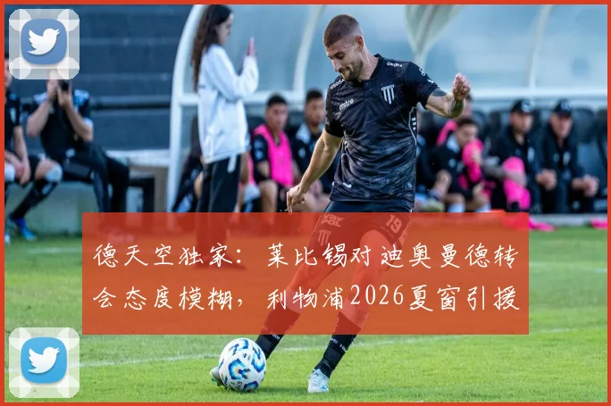 德天空独家:莱比锡对迪奥曼德转会态度模糊,利物浦2026夏窗引援暂无新动作,解析红军中场补强困局