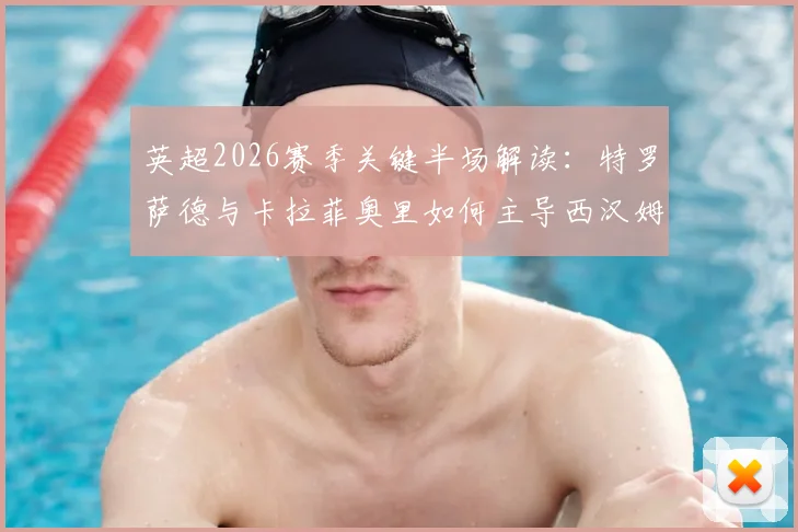 英超2026赛季关键半场解读：特罗萨德与卡拉菲奥里如何主导西汉姆联对阵阿森纳的攻防节奏？
