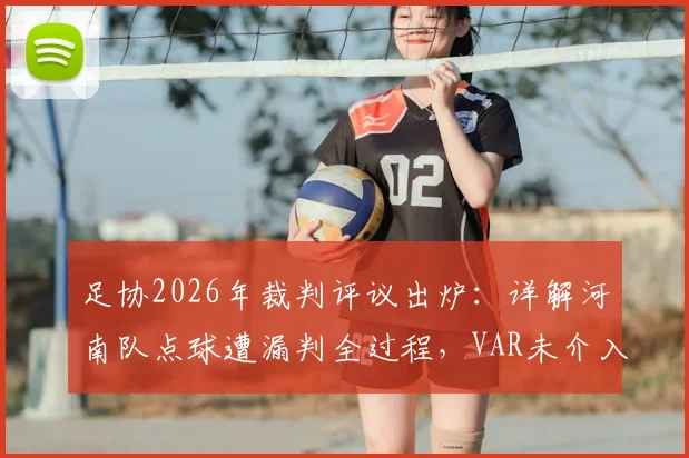 足协2026年裁判评议出炉：详解河南队点球遭漏判全过程，VAR未介入原因何在？