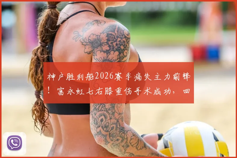 神户胜利船2026赛季痛失主力前锋！富永虹七右膝重伤手术成功，回归时间引关注