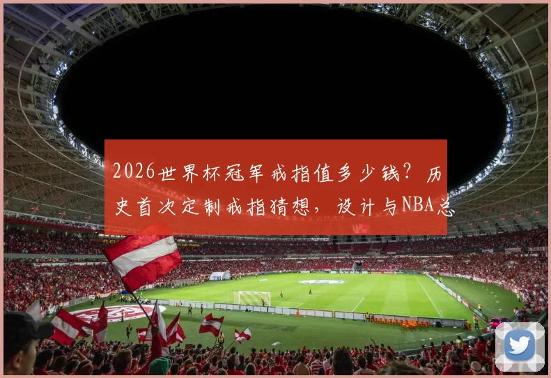 2026世界杯冠军戒指值多少钱?历史首次定制戒指猜想,设计与NBA总冠军戒指区别解析
