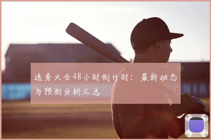 选秀大会48小时倒计时：最新动态与预测分析汇总