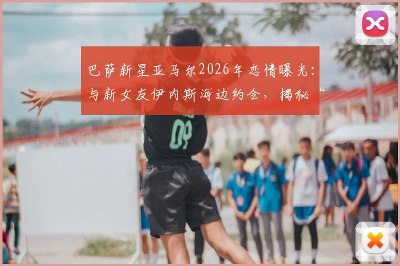 巴萨新星亚马尔2026年恋情曝光:与新女友伊内斯海边约会,揭秘“小孩哥”场外生活