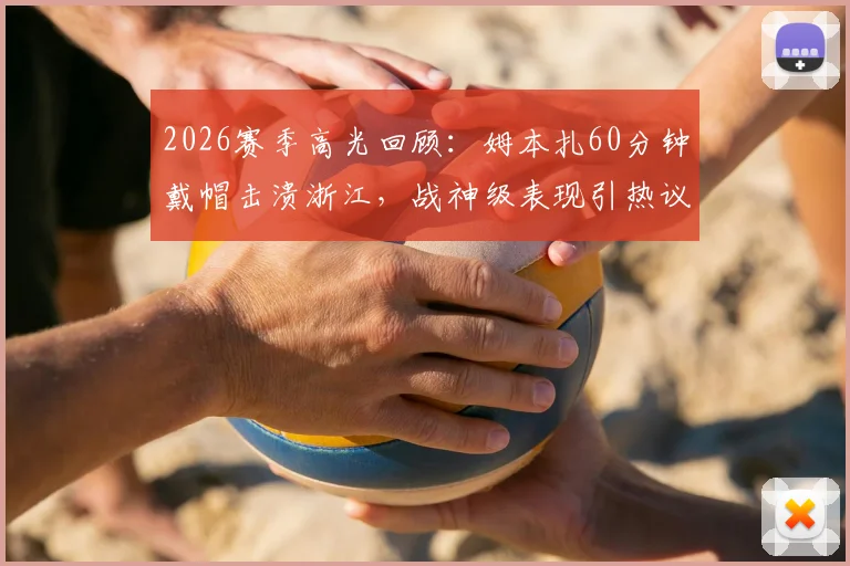 2026赛季高光回顾:姆本扎60分钟戴帽击溃浙江,战神级表现引热议,附全场录像与深度解析