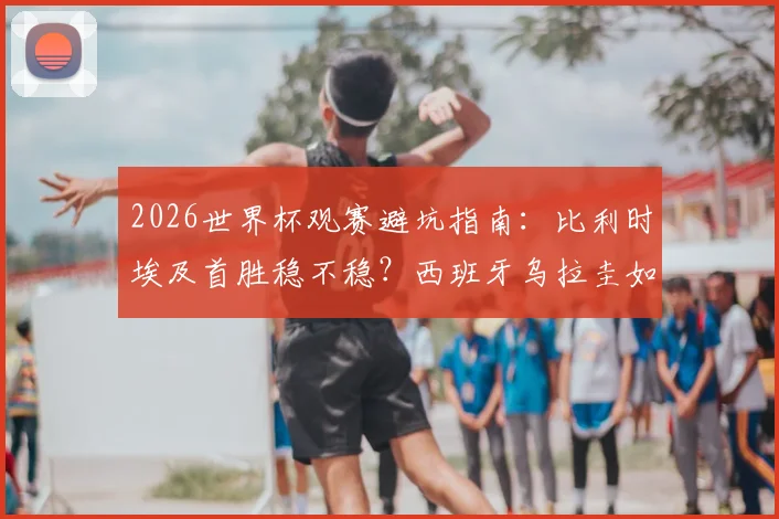 2026世界杯观赛避坑指南：比利时埃及首胜稳不稳？西班牙乌拉圭如何警惕冷门？