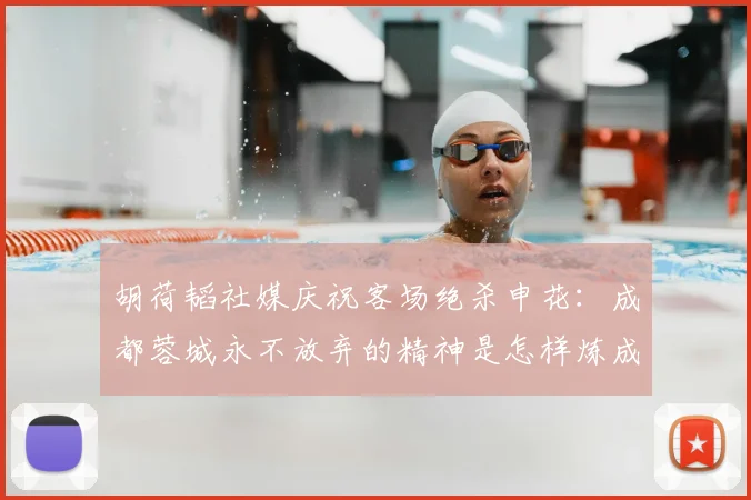 胡荷韬社媒庆祝客场绝杀申花:成都蓉城永不放弃的精神是怎样炼成的