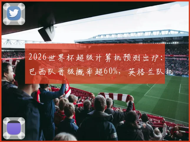 2026世界杯超级计算机预测出炉：巴西队晋级概率超60%，英格兰队机会如何？