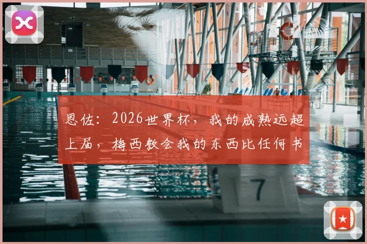 恩佐：2026世界杯，我的成熟远超上届，梅西教会我的东西比任何书本都珍贵