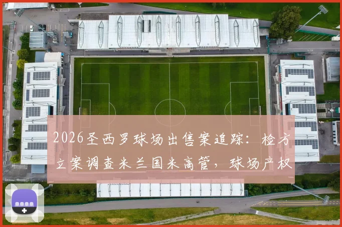 2026圣西罗球场出售案追踪：检方立案调查米兰国米高管，球场产权归属与俱乐部运营风险深度剖析