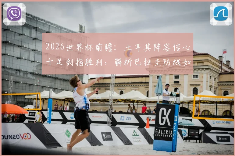 2026世界杯前瞻:土耳其阵容信心十足剑指胜利,解析巴拉圭防线如何重整应对关键战,附历史交锋深度回顾