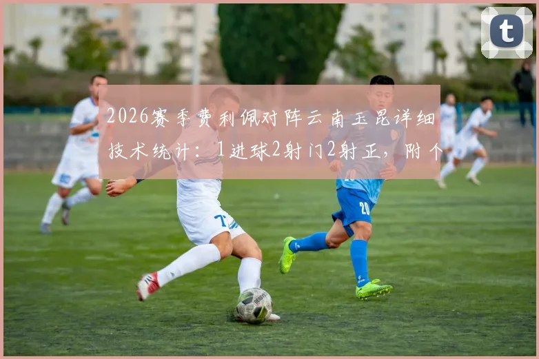 2026赛季费利佩对阵云南玉昆详细技术统计:1进球2射门2射正,附个人效率分析与比赛亮点回顾