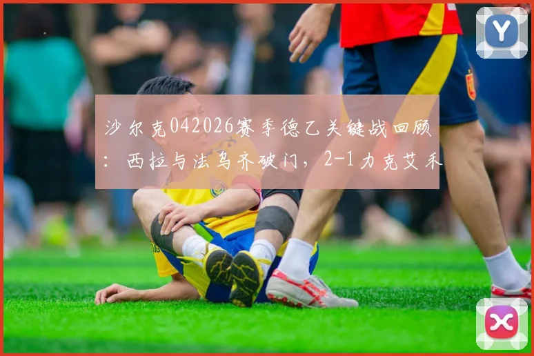 沙尔克042026赛季德乙关键战回顾：西拉与法乌齐破门，2-1力克艾禾斯堡，附全场精华与战术分析