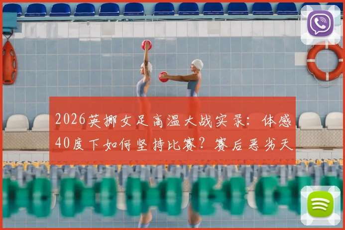 2026英挪女足高温大战实录:体感40度下如何坚持比赛?赛后恶劣天气应对指南