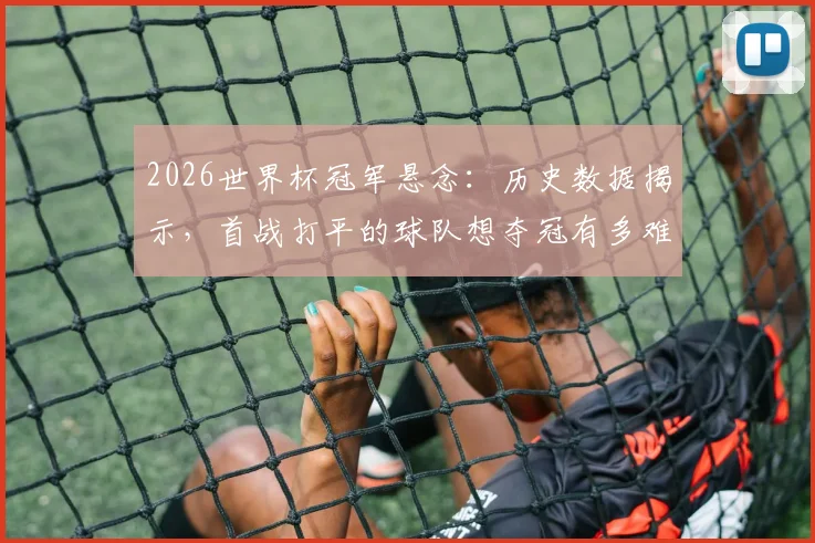 2026世界杯冠军悬念：历史数据揭示，首战打平的球队想夺冠有多难？自1982年后再无球队做到