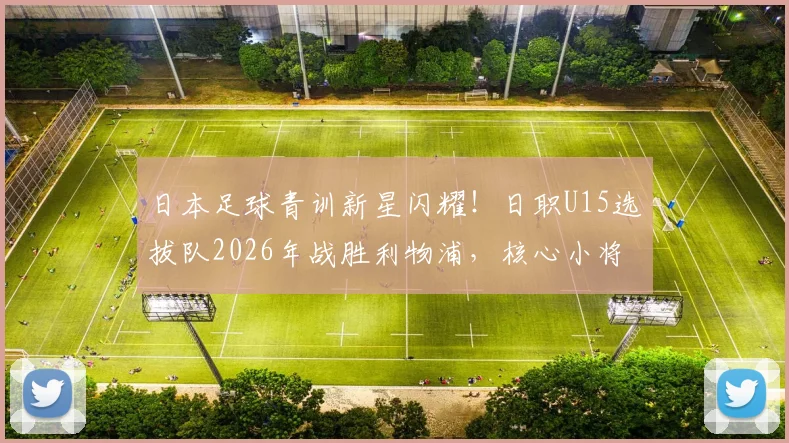 日本足球青训新星闪耀!日职U15选拔队2026年战胜利物浦,核心小将两次挑球过人破门全程回顾与技术解析