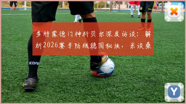 多特蒙德门神科贝尔深度访谈:解析2026赛季防线稳固秘诀,亲谈桑乔回归影响与球队争冠前景
