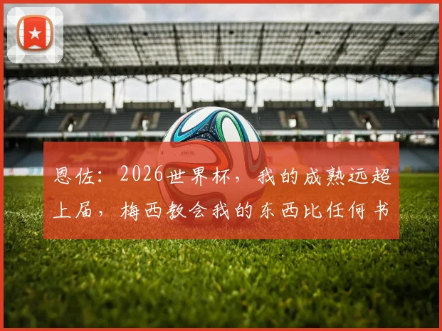 恩佐：2026世界杯，我的成熟远超上届，梅西教会我的东西比任何书本都珍贵