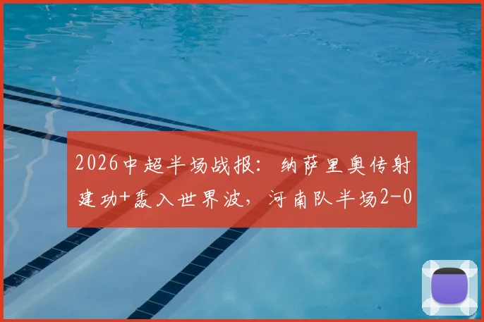 2026中超半场战报:纳萨里奥传射建功+轰入世界波,河南队半场2-0领先青岛海牛
