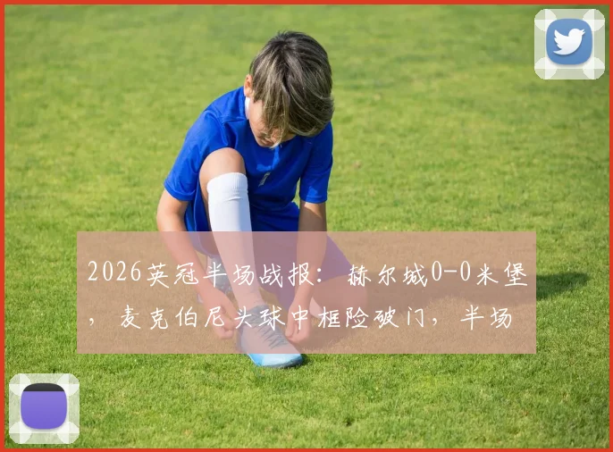 2026英冠半场战报:赫尔城0-0米堡,麦克伯尼头球中框险破门,半场数据与局势深度解析