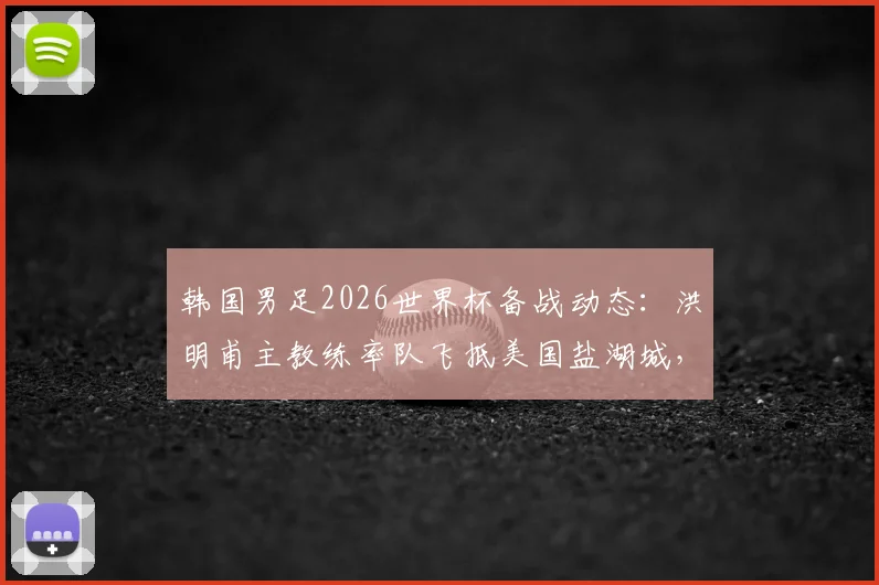 韩国男足2026世界杯备战动态:洪明甫主教练率队飞抵美国盐湖城,提前适应高海拔比赛环境