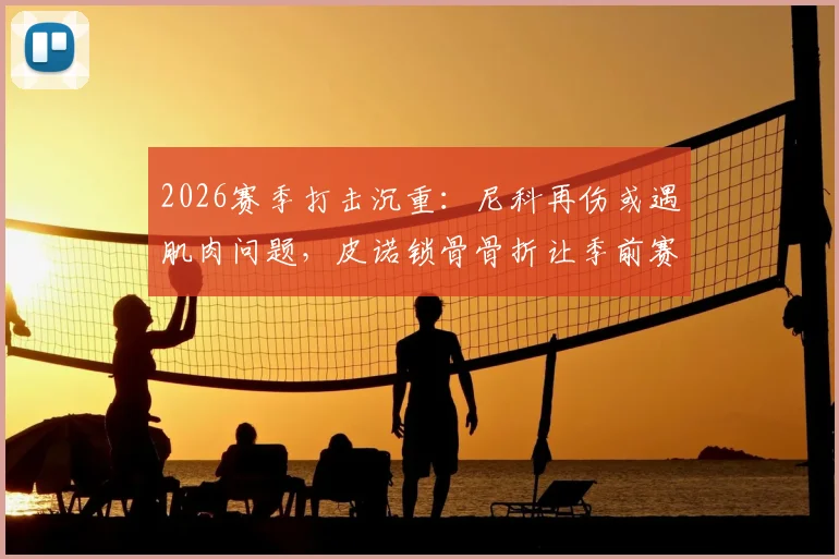 2026赛季打击沉重：尼科再伤或遇肌肉问题，皮诺锁骨骨折让季前赛蒙上阴影