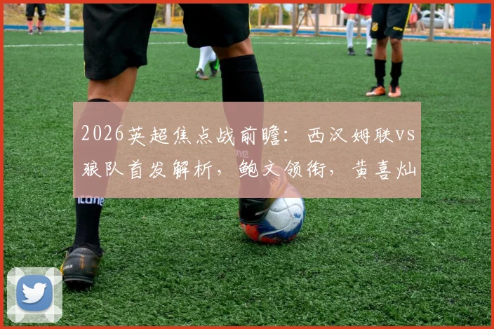 2026英超焦点战前瞻：西汉姆联vs狼队首发解析，鲍文领衔，黄喜灿待命
