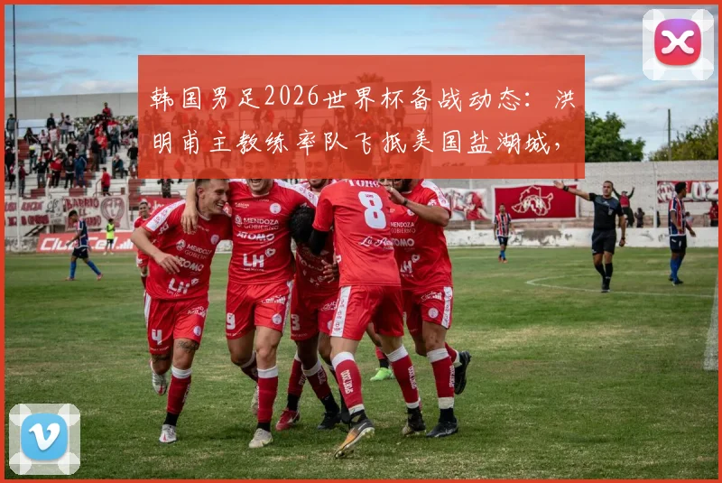 韩国男足2026世界杯备战动态:洪明甫主教练率队飞抵美国盐湖城,提前适应高海拔比赛环境