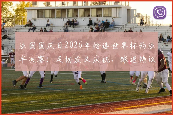 法国国庆日2026年恰逢世界杯西法半决赛:足协发文庆祝,球迷热议背后的体育激情与民族自豪