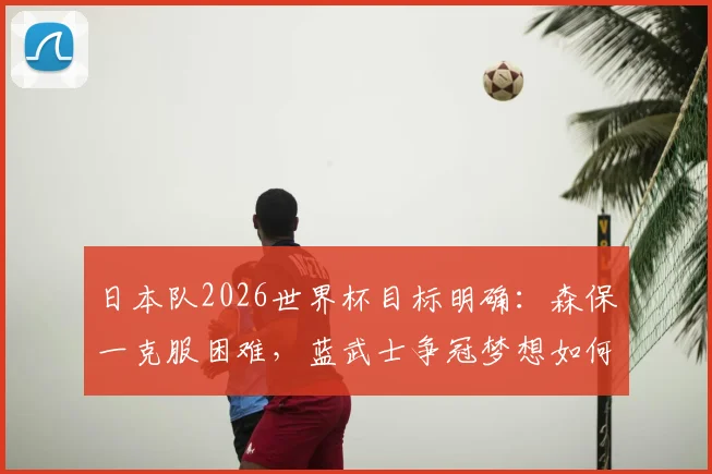 日本队2026世界杯目标明确:森保一克服困难,蓝武士争冠梦想如何一步步实现?