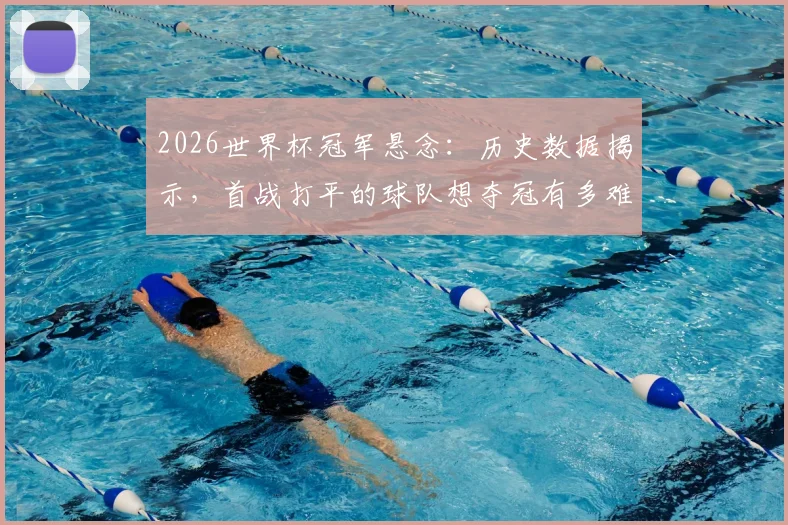 2026世界杯冠军悬念：历史数据揭示，首战打平的球队想夺冠有多难？自1982年后再无球队做到