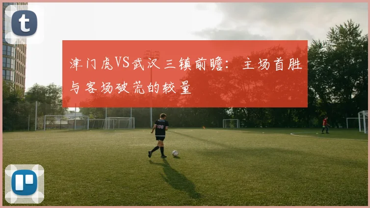津门虎VS武汉三镇前瞻：主场首胜与客场破荒的较量