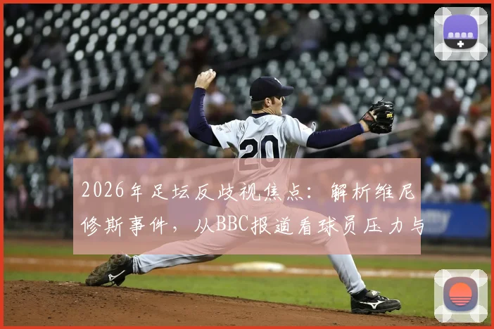 2026年足坛反歧视焦点:解析维尼修斯事件,从BBC报道看球员压力与高价球票背后的真相