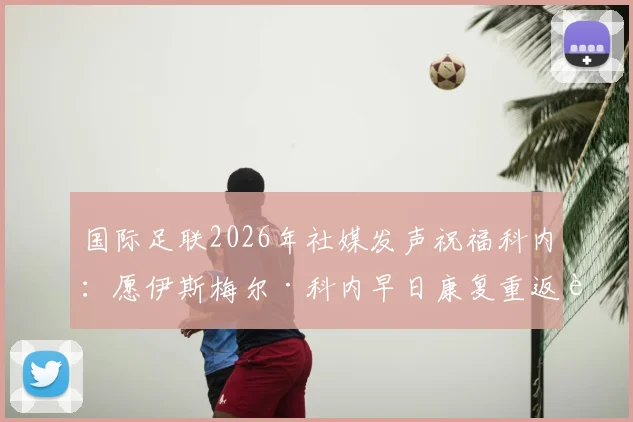 国际足联2026年社媒发声祝福科内：愿伊斯梅尔·科内早日康复重返赛场，球迷关注其最新伤情进展