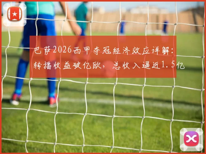 巴萨2026西甲夺冠经济效应详解:转播收益破亿欧,总收入逼近1.5亿欧的构成与来源