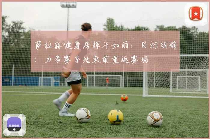 萨拉赫健身房挥汗如雨，目标明确：力争赛季结束前重返赛场