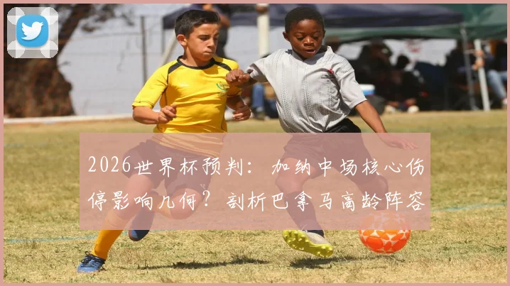 2026世界杯预判：加纳中场核心伤停影响几何？剖析巴拿马高龄阵容的体能危机