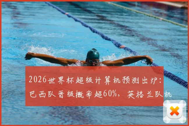 2026世界杯超级计算机预测出炉：巴西队晋级概率超60%，英格兰队机会如何？