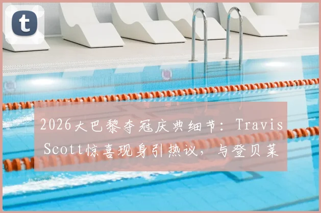 2026大巴黎夺冠庆典细节：Travis Scott惊喜现身引热议，与登贝莱及主席纳赛尔亲密合影盘点