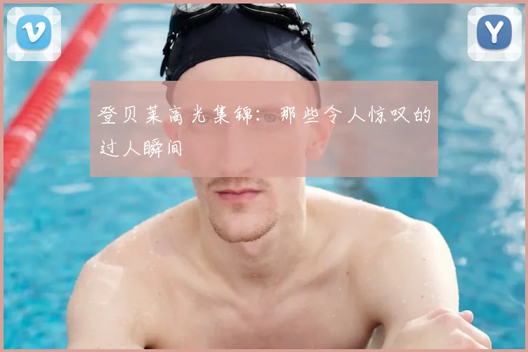 登贝莱高光集锦：那些令人惊叹的过人瞬间
